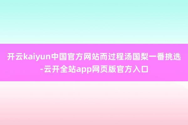 开云kaiyun中国官方网站而过程汤国梨一番挑选-云开全站app网页版官方入口