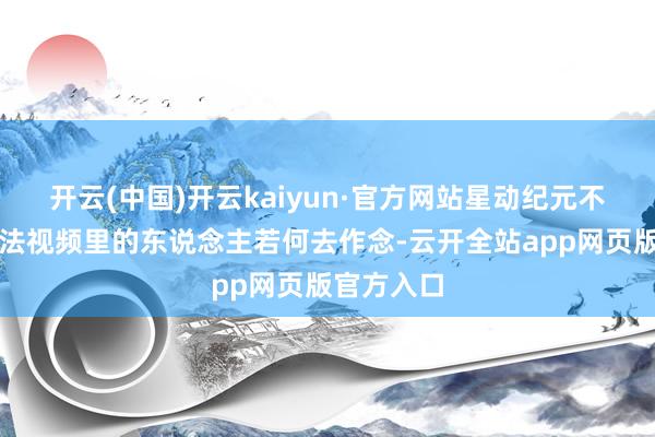 开云(中国)开云kaiyun·官方网站星动纪元不是顺利效法视频里的东说念主若何去作念-云开全站app网页版官方入口