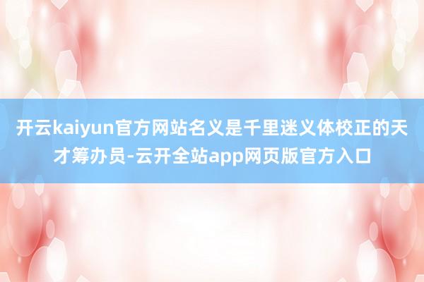 开云kaiyun官方网站名义是千里迷义体校正的天才筹办员-云开全站app网页版官方入口
