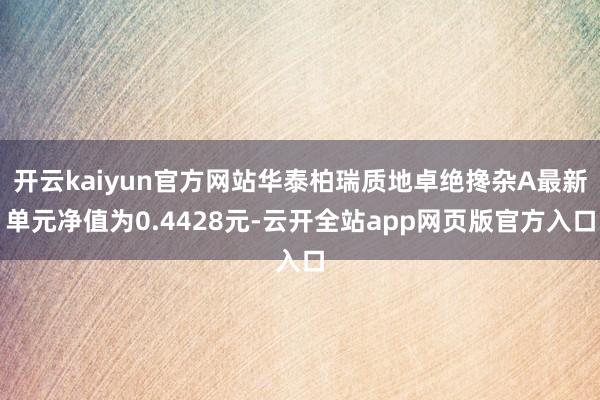 开云kaiyun官方网站华泰柏瑞质地卓绝搀杂A最新单元净值为0.4428元-云开全站app网页版官方入口
