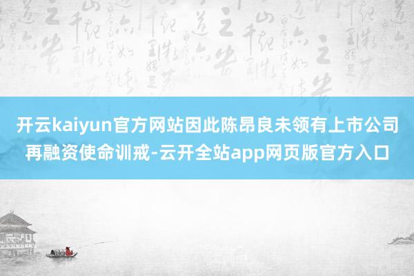 开云kaiyun官方网站因此陈昂良未领有上市公司再融资使命训戒-云开全站app网页版官方入口