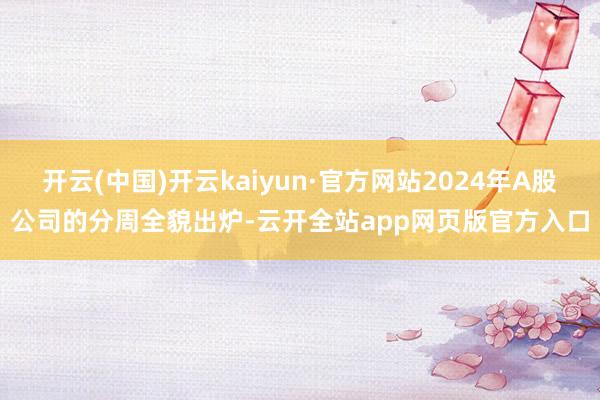 开云(中国)开云kaiyun·官方网站2024年A股公司的分周全貌出炉-云开全站app网页版官方入口