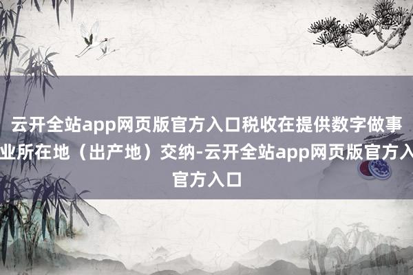 云开全站app网页版官方入口税收在提供数字做事企业所在地（出产地）交纳-云开全站app网页版官方入口