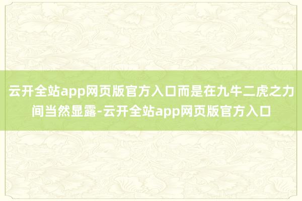 云开全站app网页版官方入口而是在九牛二虎之力间当然显露-云开全站app网页版官方入口