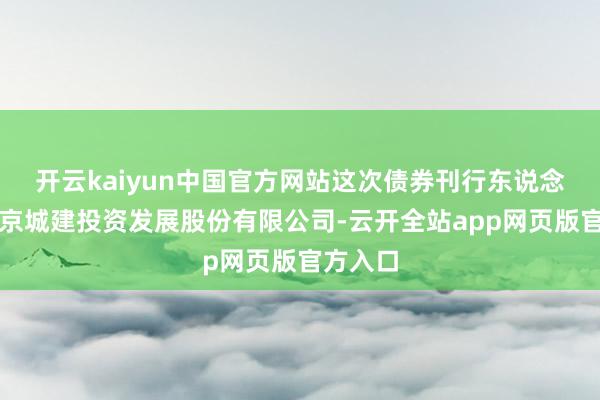 开云kaiyun中国官方网站这次债券刊行东说念主为北京城建投资发展股份有限公司-云开全站app网页版官方入口