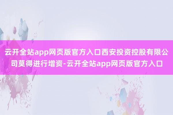 云开全站app网页版官方入口西安投资控股有限公司莫得进行增资-云开全站app网页版官方入口