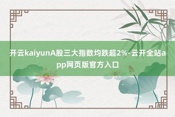 开云kaiyunA股三大指数均跌超2%-云开全站app网页版官方入口