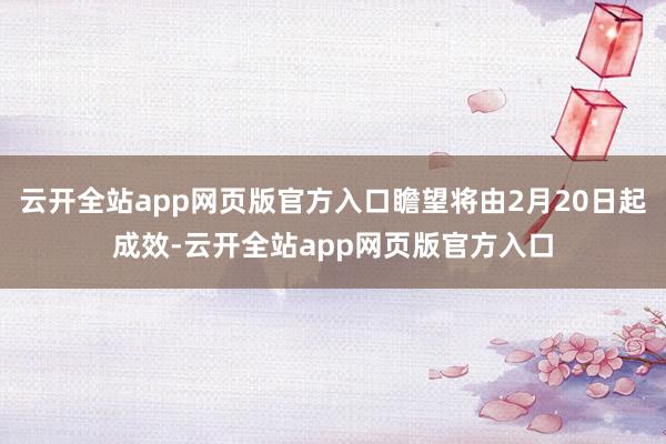 云开全站app网页版官方入口瞻望将由2月20日起成效-云开全站app网页版官方入口