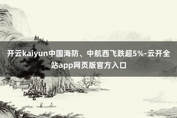 开云kaiyun中国海防、中航西飞跌超5%-云开全站app网页版官方入口