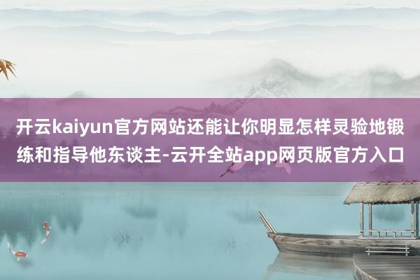 开云kaiyun官方网站还能让你明显怎样灵验地锻练和指导他东谈主-云开全站app网页版官方入口