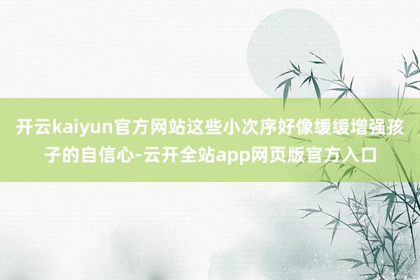 开云kaiyun官方网站这些小次序好像缓缓增强孩子的自信心-云开全站app网页版官方入口