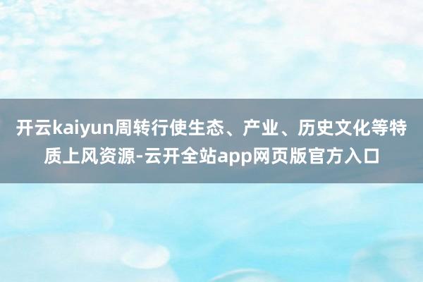 开云kaiyun周转行使生态、产业、历史文化等特质上风资源-云开全站app网页版官方入口