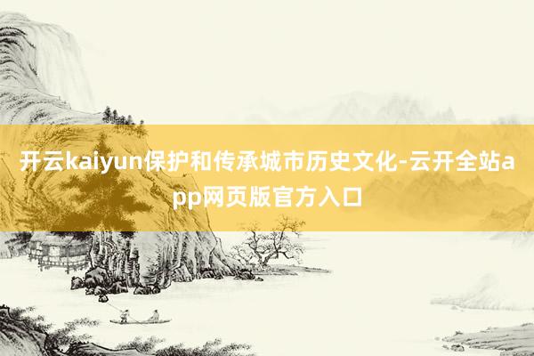 开云kaiyun保护和传承城市历史文化-云开全站app网页版官方入口