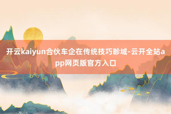开云kaiyun合伙车企在传统技巧畛域-云开全站app网页版官方入口