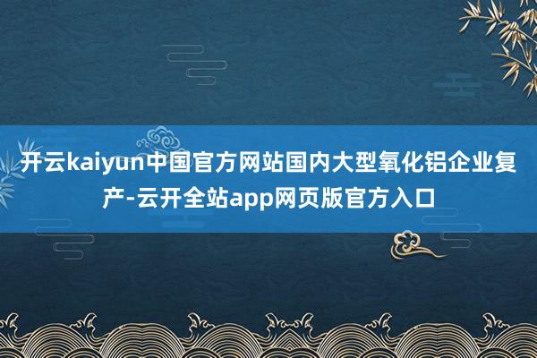 开云kaiyun中国官方网站国内大型氧化铝企业复产-云开全站app网页版官方入口