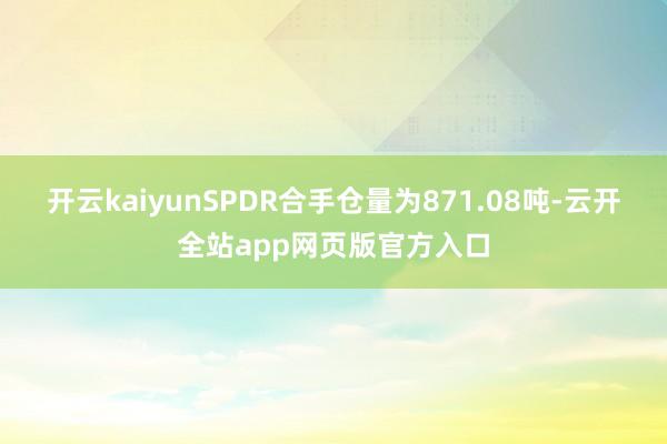 开云kaiyunSPDR合手仓量为871.08吨-云开全站app网页版官方入口