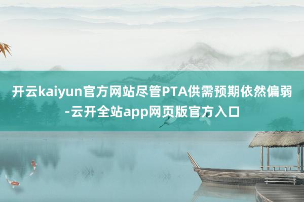 开云kaiyun官方网站尽管PTA供需预期依然偏弱-云开全站app网页版官方入口