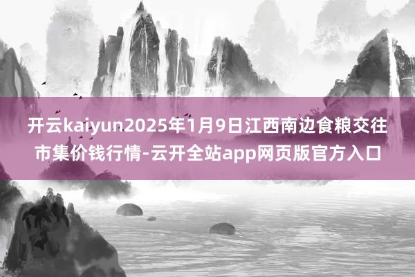 开云kaiyun2025年1月9日江西南边食粮交往市集价钱行情-云开全站app网页版官方入口