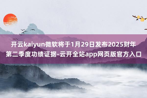 开云kaiyun微软将于1月29日发布2025财年第二季度功绩证据-云开全站app网页版官方入口