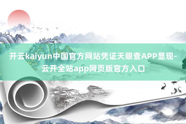 开云kaiyun中国官方网站凭证天眼查APP显现-云开全站app网页版官方入口