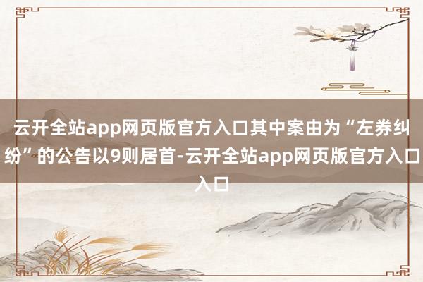 云开全站app网页版官方入口其中案由为“左券纠纷”的公告以9则居首-云开全站app网页版官方入口