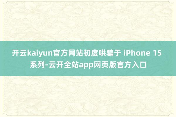 开云kaiyun官方网站初度哄骗于 iPhone 15 系列-云开全站app网页版官方入口