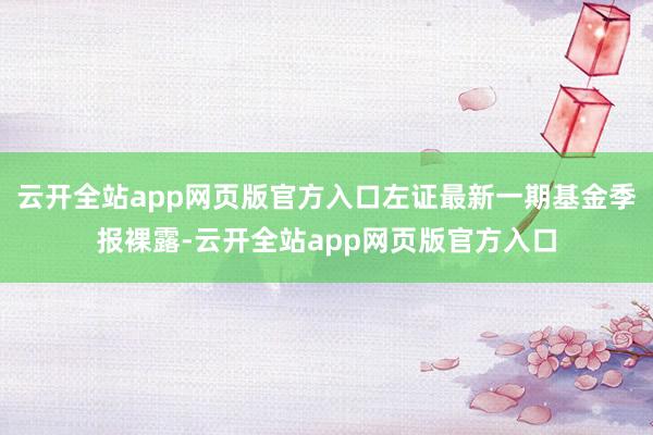 云开全站app网页版官方入口左证最新一期基金季报裸露-云开全站app网页版官方入口
