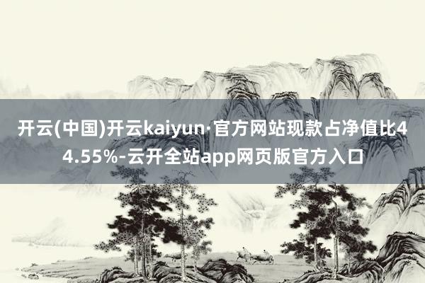 开云(中国)开云kaiyun·官方网站现款占净值比44.55%-云开全站app网页版官方入口