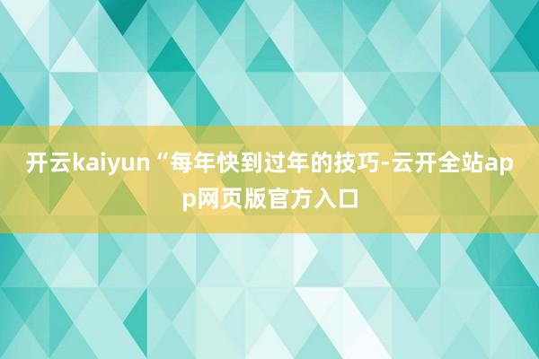 开云kaiyun“每年快到过年的技巧-云开全站app网页版官方入口