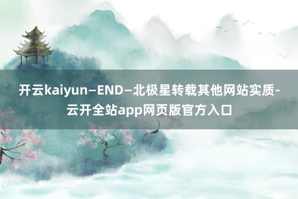 开云kaiyun—END—北极星转载其他网站实质-云开全站app网页版官方入口