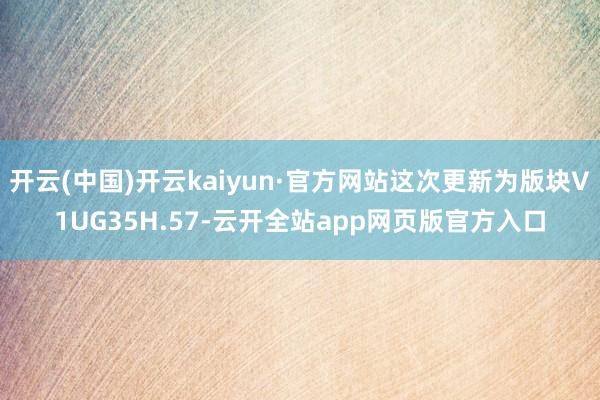 开云(中国)开云kaiyun·官方网站这次更新为版块V1UG35H.57-云开全站app网页版官方入口