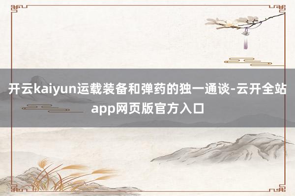 开云kaiyun运载装备和弹药的独一通谈-云开全站app网页版官方入口