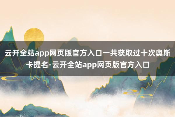 云开全站app网页版官方入口一共获取过十次奥斯卡提名-云开全站app网页版官方入口