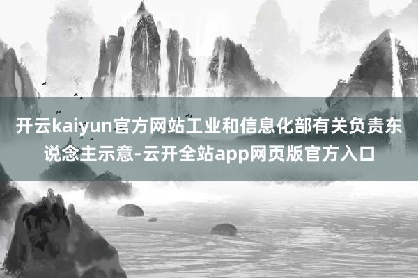 开云kaiyun官方网站工业和信息化部有关负责东说念主示意-云开全站app网页版官方入口