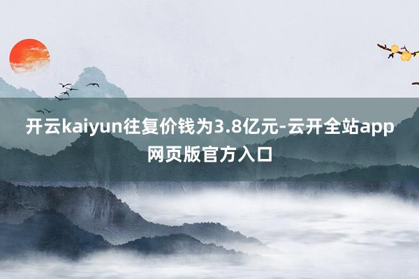 开云kaiyun往复价钱为3.8亿元-云开全站app网页版官方入口