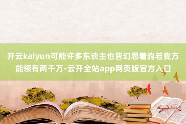 开云kaiyun可能许多东谈主也皆幻思着淌若我方能领有两千万-云开全站app网页版官方入口