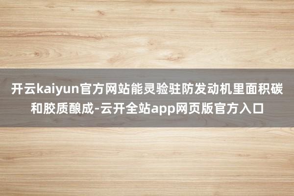 开云kaiyun官方网站能灵验驻防发动机里面积碳和胶质酿成-云开全站app网页版官方入口