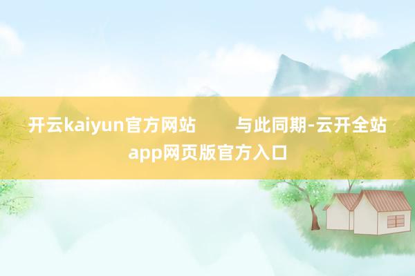开云kaiyun官方网站 与此同期-云开全站app网页版官方入口