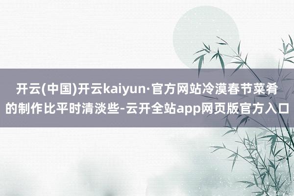 开云(中国)开云kaiyun·官方网站冷漠春节菜肴的制作比平时清淡些-云开全站app网页版官方入口