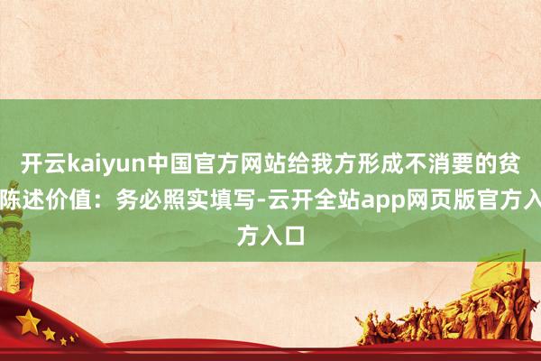 开云kaiyun中国官方网站给我方形成不消要的贫瘠陈述价值：务必照实填写-云开全站app网页版官方入口