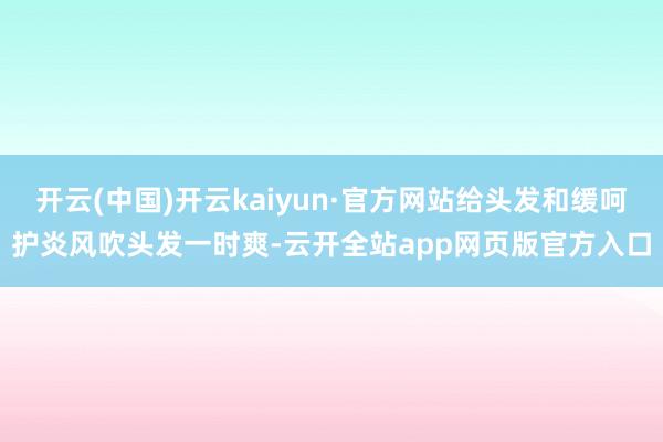 开云(中国)开云kaiyun·官方网站给头发和缓呵护炎风吹头发一时爽-云开全站app网页版官方入口