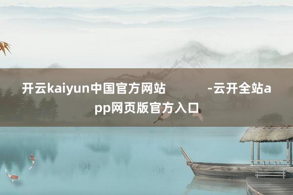 开云kaiyun中国官方网站 -云开全站app网页版官方入口