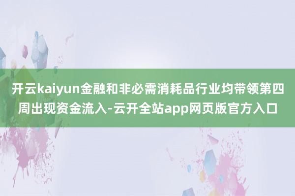开云kaiyun金融和非必需消耗品行业均带领第四周出现资金流入-云开全站app网页版官方入口