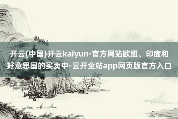开云(中国)开云kaiyun·官方网站欧盟、印度和好意思国的买卖中-云开全站app网页版官方入口