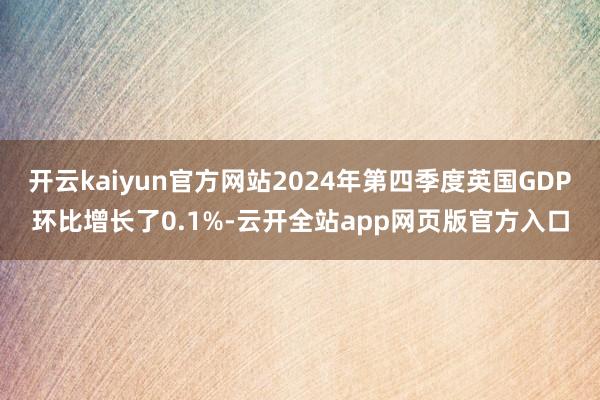 开云kaiyun官方网站2024年第四季度英国GDP环比增长了0.1%-云开全站app网页版官方入口