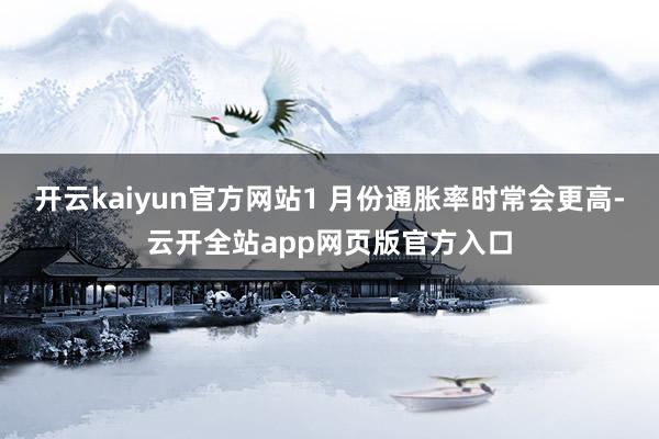开云kaiyun官方网站1 月份通胀率时常会更高-云开全站app网页版官方入口