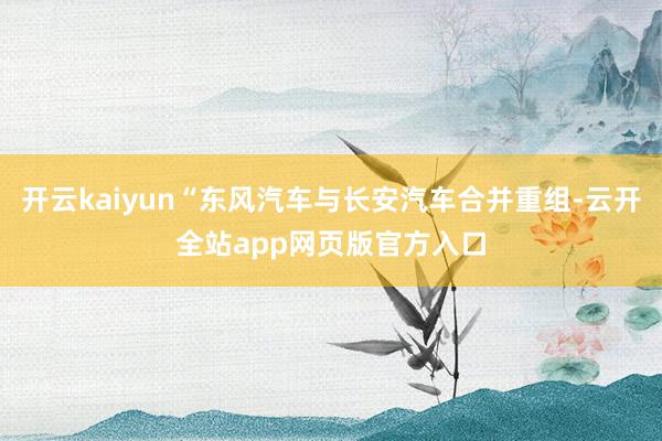 开云kaiyun“东风汽车与长安汽车合并重组-云开全站app网页版官方入口