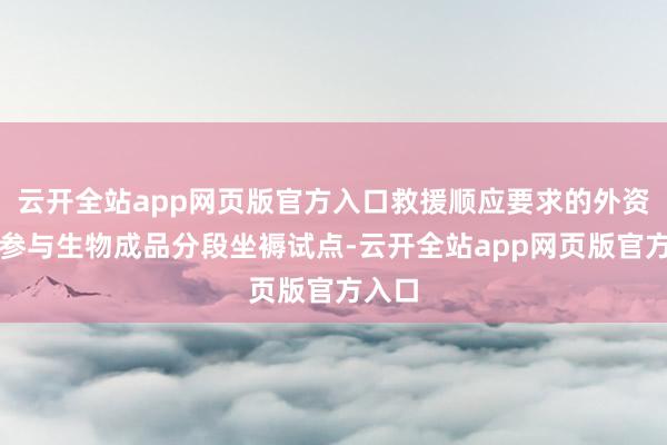 云开全站app网页版官方入口救援顺应要求的外资企业参与生物成品分段坐褥试点-云开全站app网页版官方入口