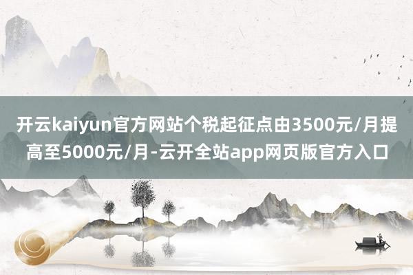 开云kaiyun官方网站个税起征点由3500元/月提高至5000元/月-云开全站app网页版官方入口