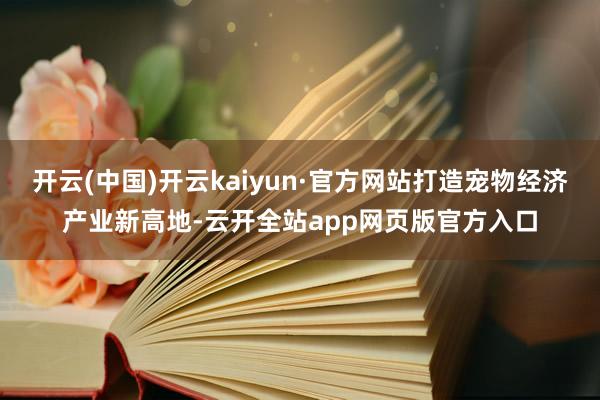 开云(中国)开云kaiyun·官方网站打造宠物经济产业新高地-云开全站app网页版官方入口